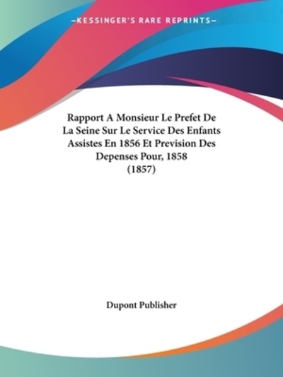 Rapport A Monsieur Le Prefet De La Seine Sur Le Service Des Enfants Assistes En 1856 Et Prevision Des Depenses Pour, 1858 (1857) - Dupont, Publisher
