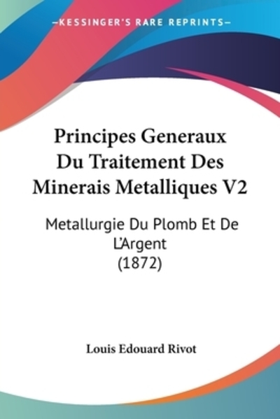 Principes Generaux Du Traitement Des Minerais Metalliques V2: Metallurgie Du Plomb Et De L`Argent (1872) - Rivot Louis, Edouard