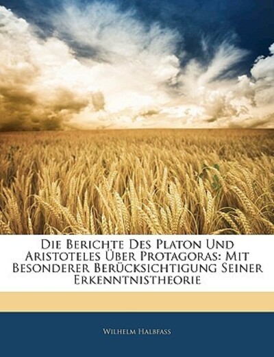 Die Berichte Des Platon Und Aristoteles Uber Protagoras: Mit Besonderer Berucksichtigung Seiner Erkenntnistheorie - Halbfass, Wilhelm