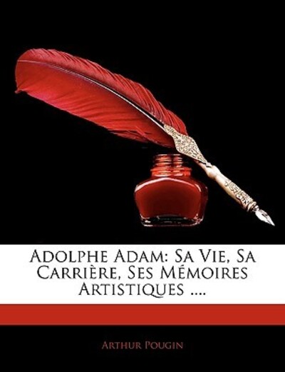 Adolphe Adam: Sa Vie, Sa Carriere, Ses Memoires Artistiques .... - Pougin, Arthur