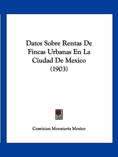 Datos Sobre Rentas de Fincas Urbanas En La Ciudad de Mexico (1903) - Comision Monetaria Mexico,  Monetaria Mexico und Comision Monetaria Mexico