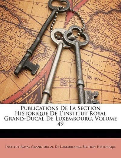 Publications De La Section Historique De L`institut Royal Grand-Ducal De Luxembourg, Volume 49 - Institut Royal Grand-Ducal De, Luxembourg