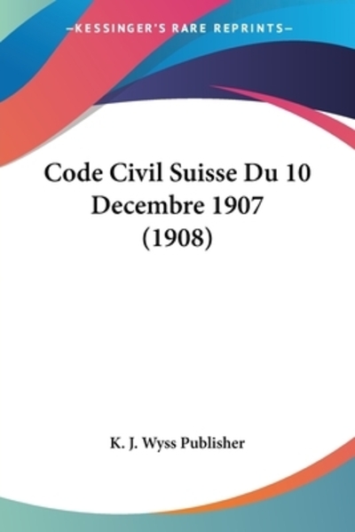 Code Civil Suisse Du 10 Decembre 1907 (1908) - K J Wyss Publisher J Wyss, Publisher und Publisher K J Wyss
