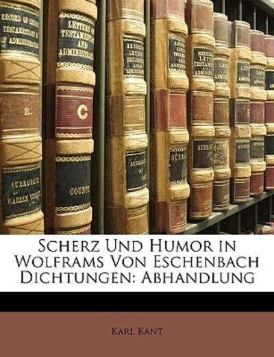 Kant, K: Scherz und Humor in Wolframs von Eschenbach Dichtun: Abhandlung Von Dr. Karl Kant - Kant,  Karl