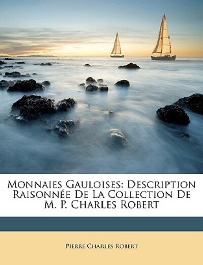 Monnaies Gauloises: Description Raisonnee de la Collection de M. P. Charles Robert - Robert Pierre, Charles