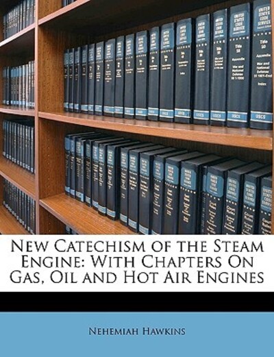 New Catechism of the Steam Engine: With Chapters on Gas, Oil and Hot Air Engines - Hawkins, Nehemiah