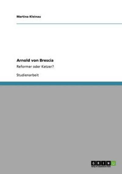 Arnold von Brescia: Reformer oder Ketzer? - Kleinau, Martina