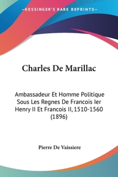 Charles De Marillac: Ambassadeur Et Homme Politique Sous Les Regnes De Francois Ier Henry II Et Francois II, 1510-1560 (1896) - De Vaissiere, Pierre