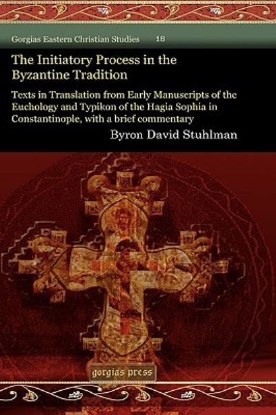 The Initiatory Process in the Byzantine Tradition: Texts in Translation from Early Manuscripts of the Euchology and Typikon of the Hagia Sophia in ... (Gorgias Eastern Christian Studies, Band 18) - Stuhlman,  Byron