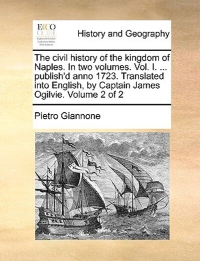 The Civil History of the Kingdom of Naples. in Two Volumes. Vol. I. ... Publish`d Anno 1723. Translated Into English, by Captain James Ogilvie. Volume 2 of 2 - Giannone, Pietro