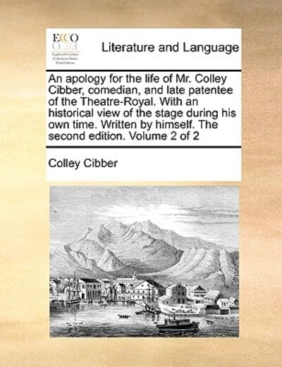 An Apology for the Life of Mr. Colley Cibber, Comedian, and Late Patentee of the Theatre-Royal. with an Historical View of the Stage During His Own ... by Himself. the Second Edition. Volume 2 of 2 - Cibber, Colley