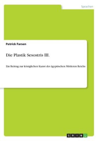 Die Plastik Sesostris III.: Ein Beitrag zur königlichen Kunst des ägyptischen Mittleren Reichs - Farsen, Patrick