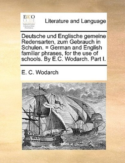 Deutsche Und Englische Gemeine Redensarten, Zum Gebrauch in Schulen. = German and English Familiar Phrases, for the Use of Schools. by E.C. Wodarch. Part I. - Wodarch E, C