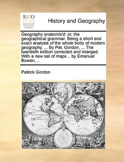Geography Anatomiz`d: Or, the Geographical Grammar. Being a Short and Exact Analysis of the Whole Body of Modern Geography, ... by Pat. Gordon, ... ... a New Set of Maps .. by Emanuel Bowen, .. - Gordon, Patrick