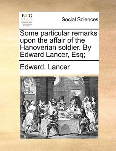 Some Particular Remarks Upon the Affair of the Hanoverian Soldier. by Edward Lancer, Esq - Lancer, Edward
