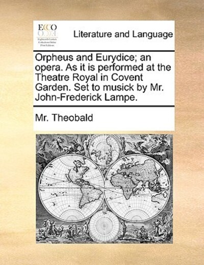 Orpheus and Eurydice; An Opera. as It Is Performed at the Theatre Royal in Covent Garden. Set to Musick by Mr. John-Frederick Lampe. - Theobald, MR