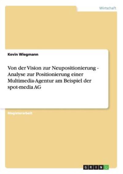 Von der Vision zur Neupositionierung - Analyse zur Positionierung einer Multimedia-Agentur am Beispiel der spot-media AG: Magisterarbeit - Wiegmann, Kevin