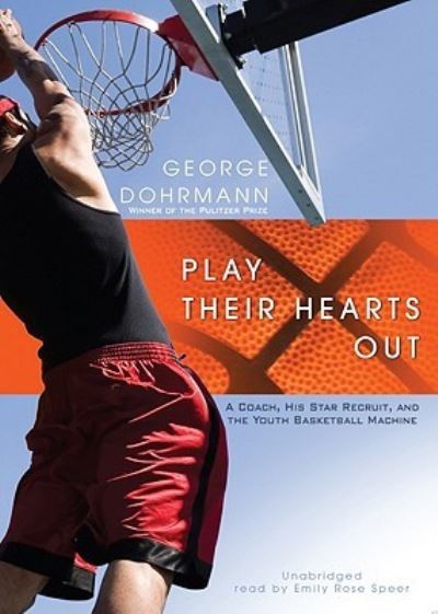 Play Their Hearts Out: A Coach, His Star Recruit, and the Youth Basketball Machine - Dohrmann, George und Rose Speer Emily
