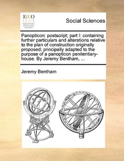 Panopticon: PostScript; Part I: Containing Further Particulars and Alterations Relative to the Plan of Construction Originally Proposed; Principally ... Penitentiary-House. by Jeremy Bentham, ... - Bentham, Jeremy