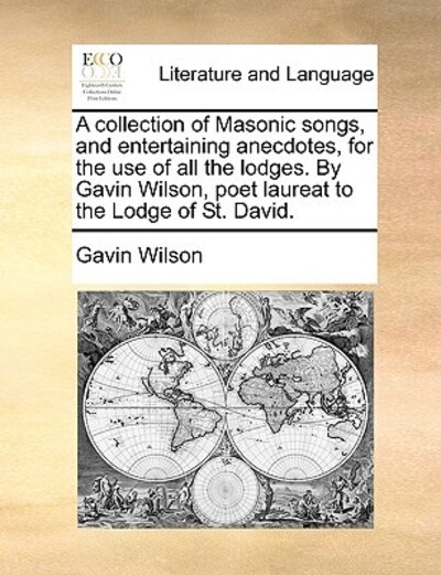 A Collection of Masonic Songs, and Entertaining Anecdotes, for the Use of All the Lodges. by Gavin Wilson, Poet Laureat to the Lodge of St. David. - Wilson, Gavin