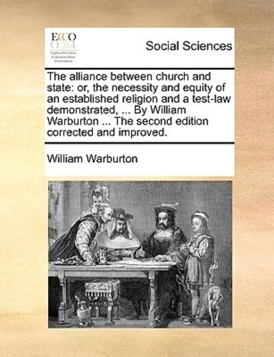 The Alliance Between Church and State: Or, the Necessity and Equity of an Established Religion and a Test-Law Demonstrated, ... by William Warburton ... the Second Edition Corrected and Improved. - Warburton, William