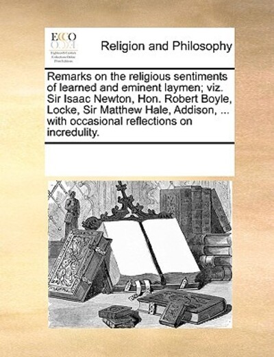 Remarks on the Religious Sentiments of Learned and Eminent Laymen; Viz. Sir Isaac Newton, Hon. Robert Boyle, Locke, Sir Matthew Hale, Addison, ... with Occasional Reflections on Incredulity. - Multiple Contributors