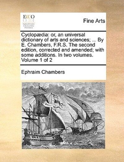 Cyclopædia: or, an universal dictionary of arts and sciences; ... By E. Chambers, F.R.S. The second edition, corrected and amended; with some additions. In two volumes. Volume 1 of 2 - Chambers, Ephraim