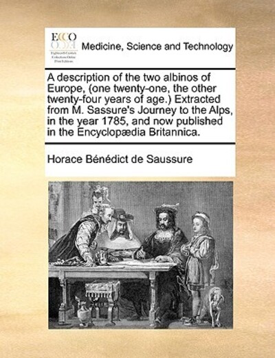 A Description of the Two Albinos of Europe, (One Twenty-One, the Other Twenty-Four Years of Age.) Extracted from M. Sassure`s Journey to the Alps, in ... Published in the Encyclopaedia Britannica. - De Saussure,  Horace Benedict und  Horace Benedict De Saussure