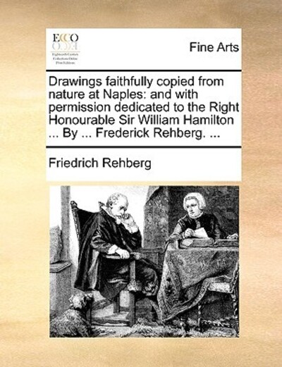 Drawings Faithfully Copied from Nature at Naples: And with Permission Dedicated to the Right Honourable Sir William Hamilton ... by ... Frederick Rehberg. ... - Rehberg, Friedrich