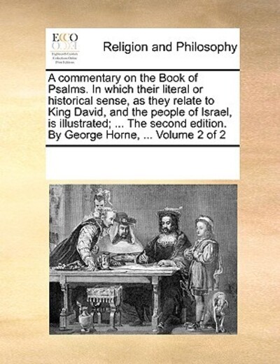 A Commentary on the Book of Psalms. in Which Their Literal or Historical Sense, as They Relate to King David, and the People of Israel, Is ... Edition. by George Horne, ... Volume 2 of 2 - Multiple, Contributors
