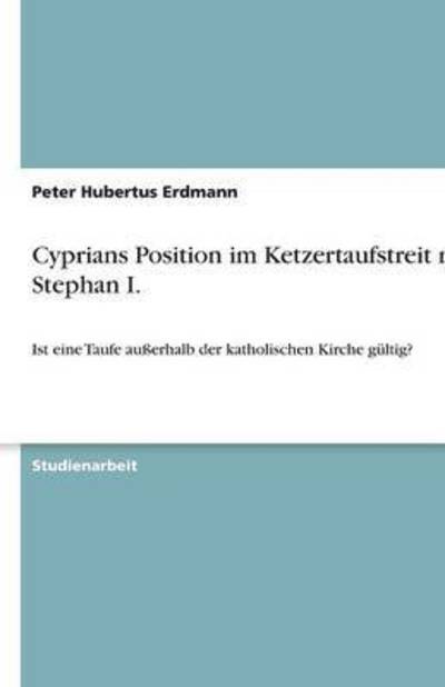 Cyprians Position im Ketzertaufstreit mit Stephan I.: Ist eine Taufe außerhalb der katholischen Kirche gültig? - Erdmann Peter, Hubertus
