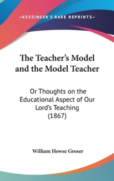 The Teacher`s Model And The Model Teacher: Or Thoughts On The Educational Aspect Of Our Lord`s Teaching (1867) - Groser William, Howse