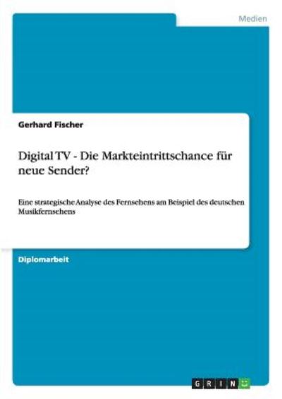 Digital TV - Die Markteintrittschance für neue Sender?: Eine strategische Analyse des Fernsehens am Beispiel des deutschen Musikfernsehens - Fischer,  Gerhard