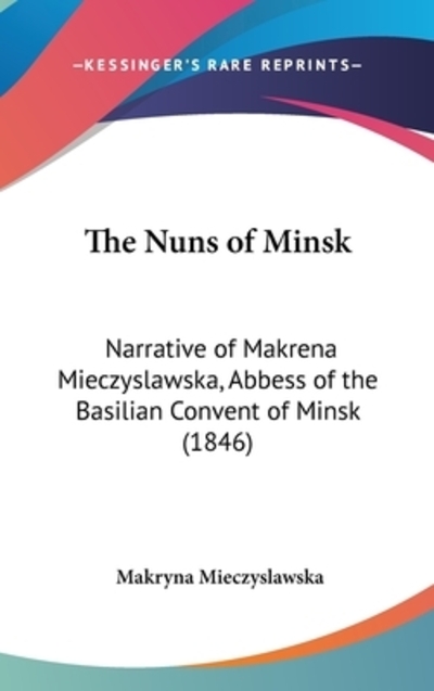 The Nuns Of Minsk: Narrative Of Makrena Mieczyslawska, Abbess Of The Basilian Convent Of Minsk (1846) - Mieczyslawska, Makryna