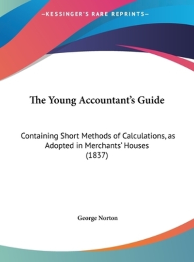 The Young Accountant`s Guide: Containing Short Methods Of Calculations, As Adopted In Merchants` Houses (1837) - Norton, George