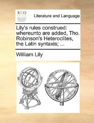 Lily`s Rules Construed: Whereunto Are Added, Tho. Robinson`s Heteroclites, the Latin Syntaxis; ... - Lily, William
