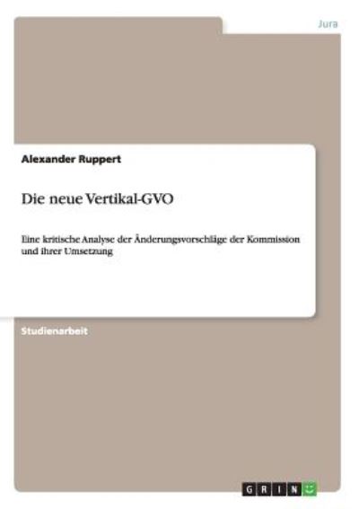 Die neue Vertikal-GVO: Eine kritische Analyse der Änderungsvorschläge der Kommission und ihrer Umsetzung - Ruppert, Alexander