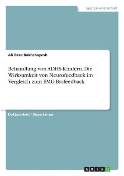 Behandlung von ADHS-Kindern. Die Wirksamkeit von Neurofeedback im Vergleich zum EMG-Biofeedback: Dissertationsschrift - Bakhshayesh,  Ali Reza