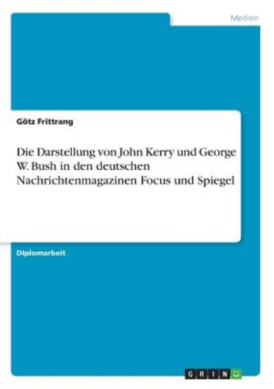 Die Darstellung von John Kerry und George W. Bush in den deutschen Nachrichtenmagazinen Focus und Spiegel - Frittrang, Götz