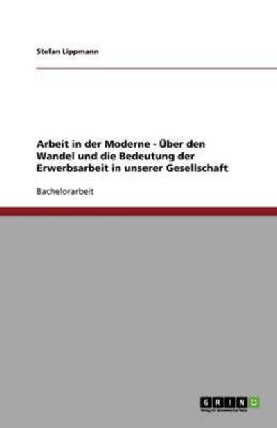 Arbeit in der Moderne - Über den Wandel und die Bedeutung der Erwerbsarbeit in unserer Gesellschaft - Lippmann, Stefan