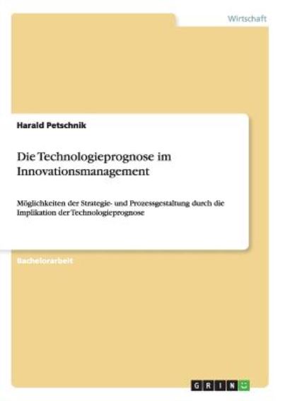 Die Technologieprognose im Innovationsmanagement: Möglichkeiten der Strategie- und Prozessgestaltung durch die Implikation der Technologieprognose - Petschnik, Harald