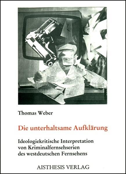 Die unterhaltsame Aufklärung Ideologiekritische Interpretation von Kriminalfernsehserien des westdeutschen Fernsehens - Weber, Thomas