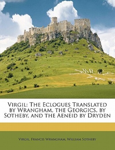Virgil: The Eclogues Translated by Wrangham, the Georgics, by Sotheby, and the Aeneid by Dryden - VirgilFrancis Wrangham  und William Sotheby