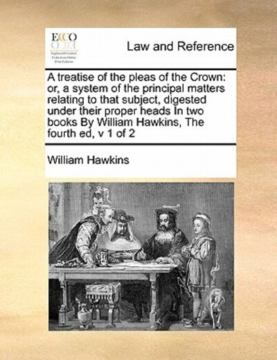 A Treatise of the Pleas of the Crown: Or, a System of the Principal Matters Relating to That Subject, Digested Under Their Proper Heads in Two Books by William Hawkins, the Fourth Ed, V 1 of 2 - Hawkins,  William