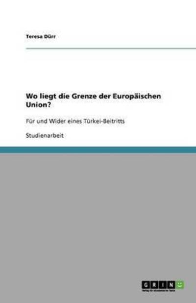 Wo liegt die Grenze der Europäischen Union?: Für und Wider eines Türkei-Beitritts - Dürr, Teresa