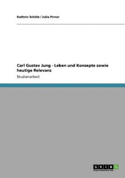 Carl Gustav Jung - Leben und Konzepte sowie heutige Relevanz - Schütz, Kathrin und Julia Pirner