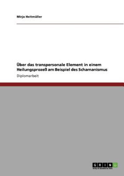 Über das transpersonale Element in einem Heilungsprozeß am Beispiel des Schamanismus: Diplomarbeit - Heitmüller, Mirja
