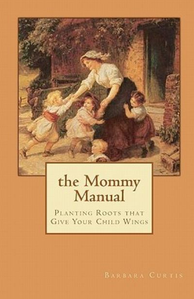 The Mommy Manual: Planting Roots That Give Your Child Wings - Curtis, Barbara