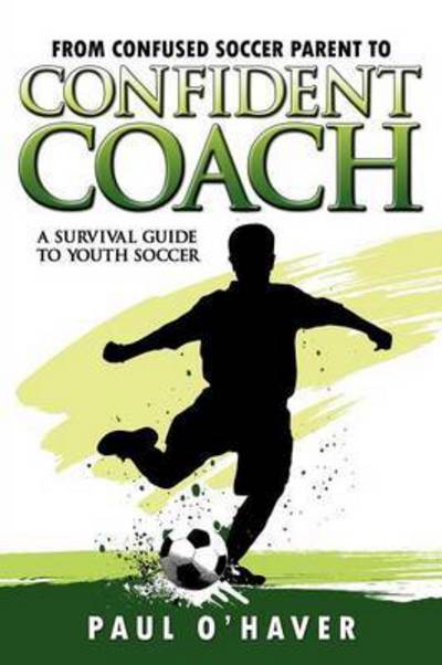 From Confused Soccer Parent to Confident Coach: A Survival Guide to Youth Soccer - O`Haver, Paul