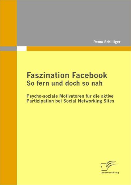 Faszination Facebook: So fern und doch so nah Psycho-soziale Motivatoren für die aktive Partizipation bei Social Networking Sites - Schilliger, Remo